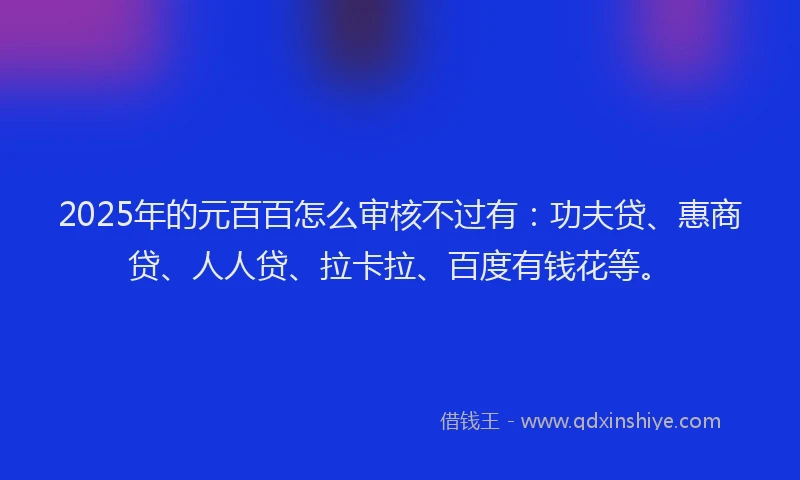 2025年的元百百怎么审核不过有：功夫贷、惠商贷、人人贷、拉卡拉、百度有钱花等。