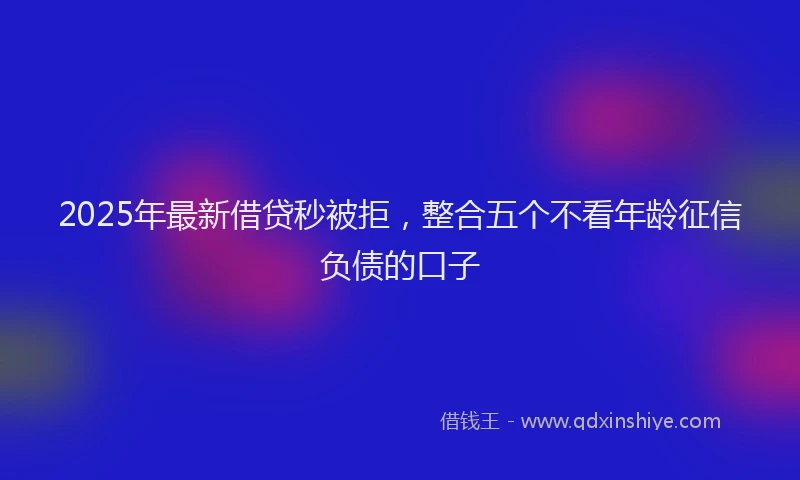 2025年最新借贷秒被拒，整合五个不看年龄征信负债的口子