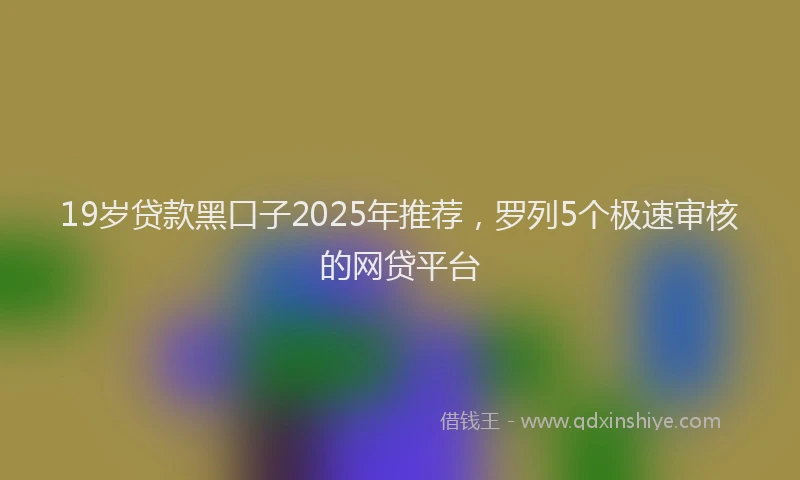 19岁贷款黑口子2025年推荐，罗列5个极速审核的网贷平台
