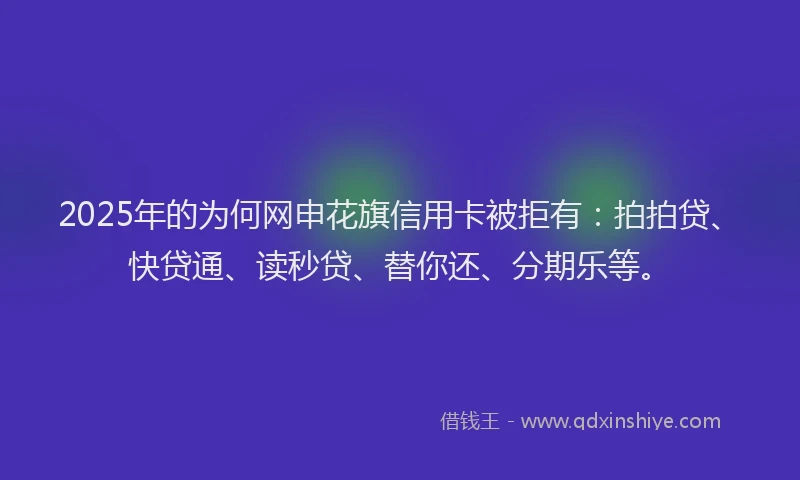 2025年的为何网申花旗信用卡被拒有：拍拍贷、快贷通、读秒贷、替你还、分期乐等。