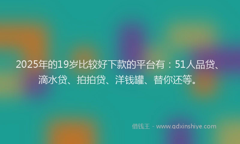 2025年的19岁比较好下款的平台有：51人品贷、滴水贷、拍拍贷、洋钱罐、替你还等。