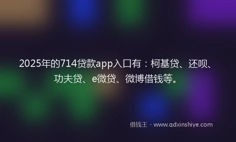 2025年的714贷款app入口有：柯基贷、还呗、功夫贷、e微贷、微博借钱等。