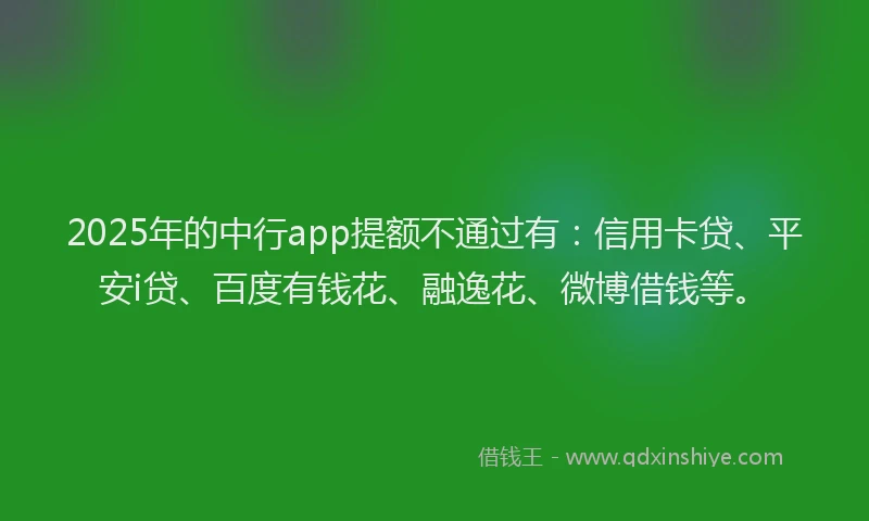 2025年的中行app提额不通过有：信用卡贷、平安i贷、百度有钱花、融逸花、微博借钱等。