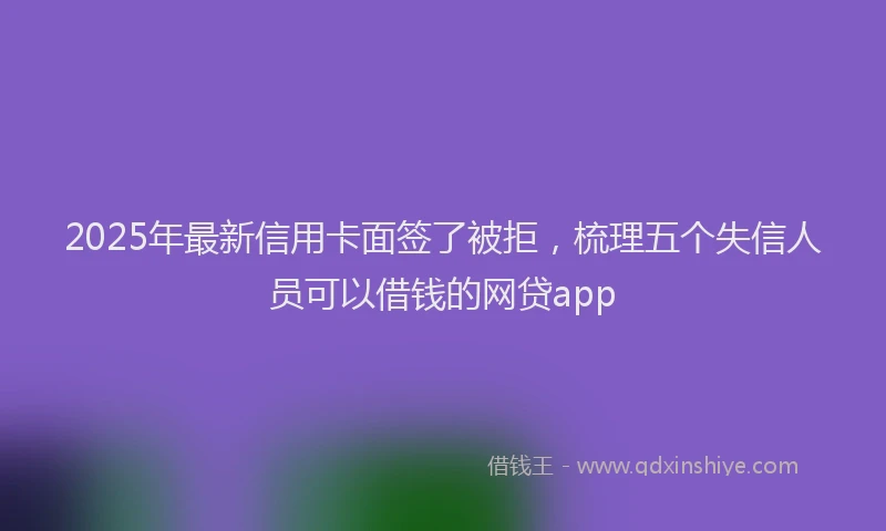 2025年最新信用卡面签了被拒，梳理五个失信人员可以借钱的网贷app
