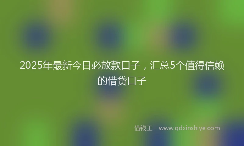 2025年最新今日必放款口子，汇总5个值得信赖的借贷口子