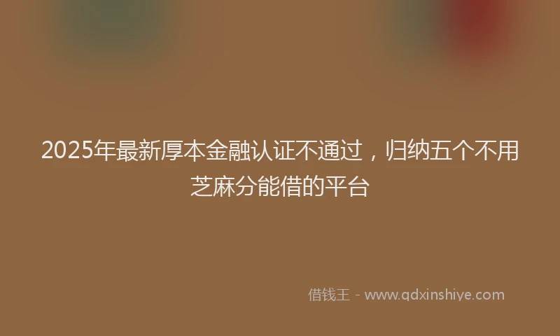 2025年最新厚本金融认证不通过，归纳五个不用芝麻分能借的平台