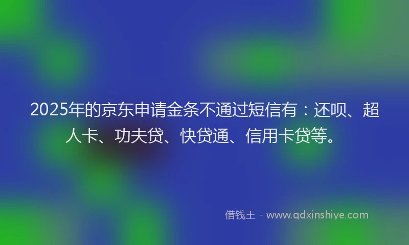 2025年的京东申请金条不通过短信有：还呗、超人卡、功夫贷、快贷通、信用卡贷等。