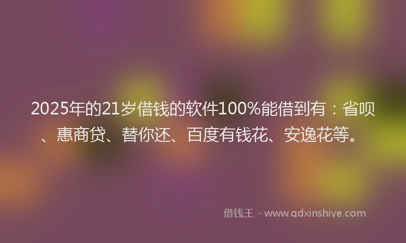 2025年的21岁借钱的软件100%能借到有：省呗、惠商贷、替你还、百度有钱花、安逸花等。