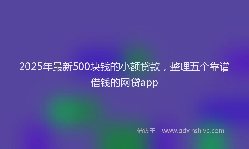 2025年最新500块钱的小额贷款，整理五个靠谱借钱的网贷app