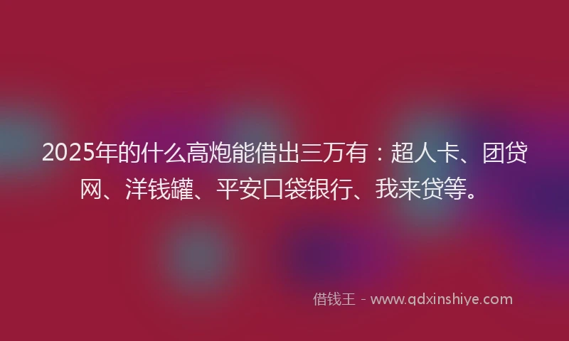 2025年的什么高炮能借出三万有：超人卡、团贷网、洋钱罐、平安口袋银行、我来贷等。