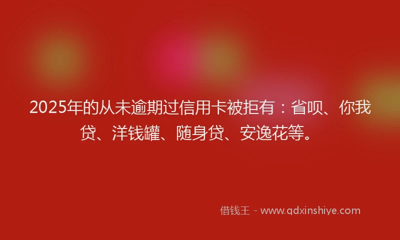 2025年的从未逾期过信用卡被拒有：省呗、你我贷、洋钱罐、随身贷、安逸花等。