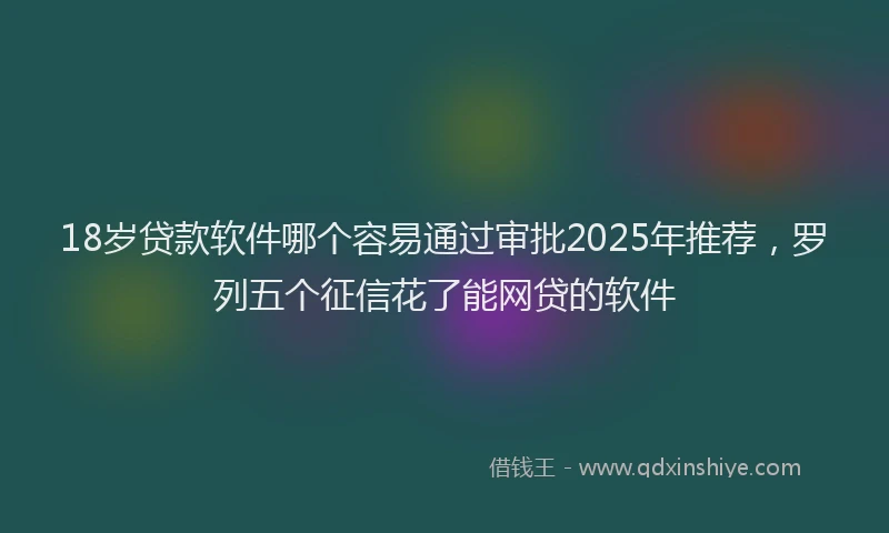 18岁贷款软件哪个容易通过审批2025年推荐，罗列五个征信花了能网贷的软件