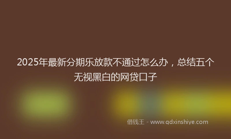 2025年最新分期乐放款不通过怎么办，总结五个无视黑白的网贷口子