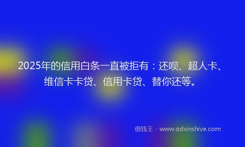 2025年的信用白条一直被拒有：还呗、超人卡、维信卡卡贷、信用卡贷、替你还等。