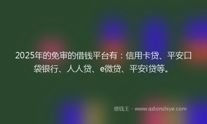 2025年的免审的借钱平台有：信用卡贷、平安口袋银行、人人贷、e微贷、平安i贷等。