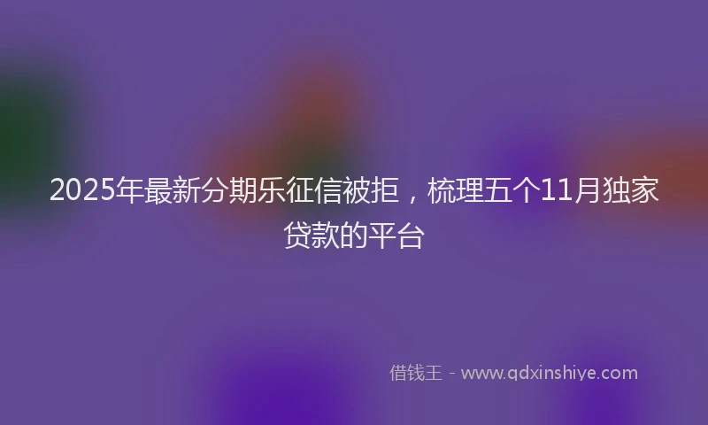 2025年最新分期乐征信被拒，梳理五个11月独家贷款的平台