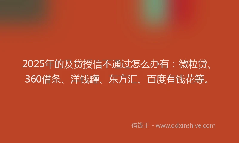 2025年的及贷授信不通过怎么办有：微粒贷、360借条、洋钱罐、东方汇、百度有钱花等。