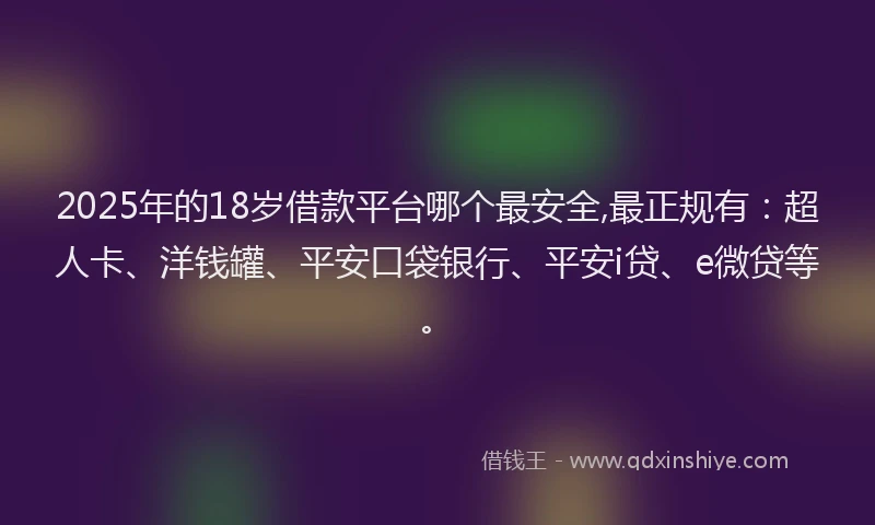 2025年的18岁借款平台哪个最安全,最正规有：超人卡、洋钱罐、平安口袋银行、平安i贷、e微贷等。