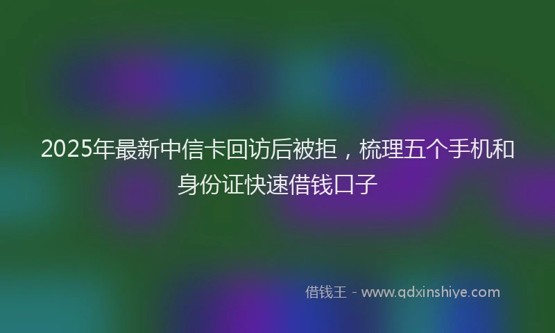 2025年最新中信卡回访后被拒，梳理五个手机和身份证快速借钱口子