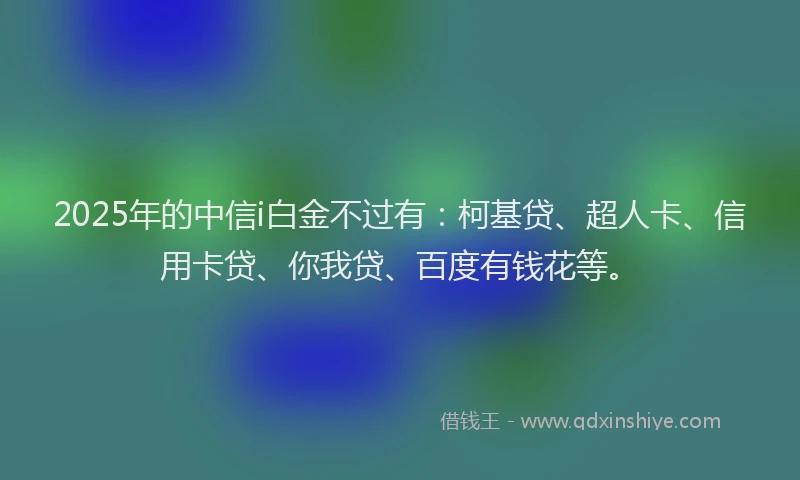 2025年的中信i白金不过有：柯基贷、超人卡、信用卡贷、你我贷、百度有钱花等。