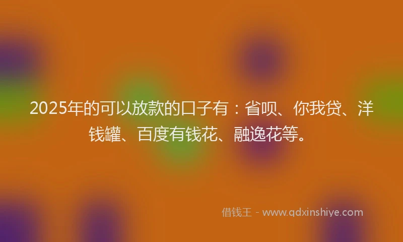 2025年的可以放款的口子有：省呗、你我贷、洋钱罐、百度有钱花、融逸花等。