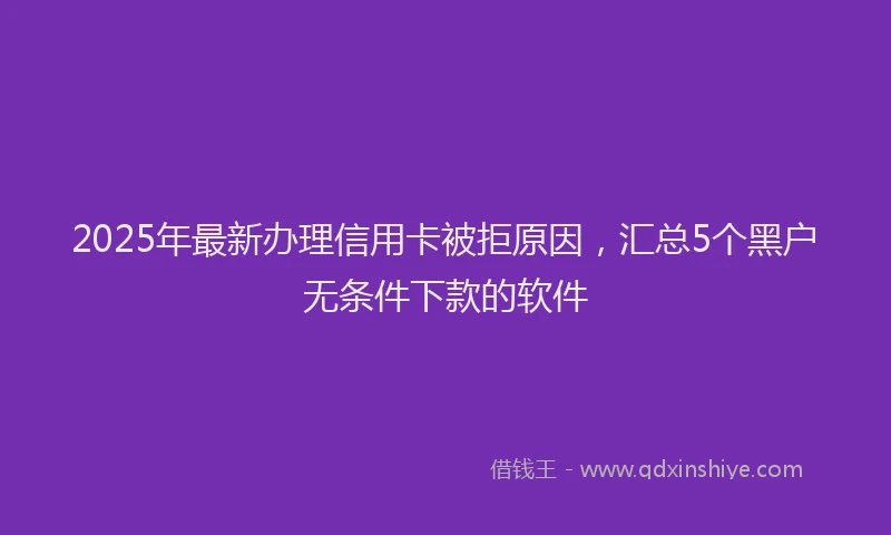 2025年最新办理信用卡被拒原因，汇总5个黑户无条件下款的软件