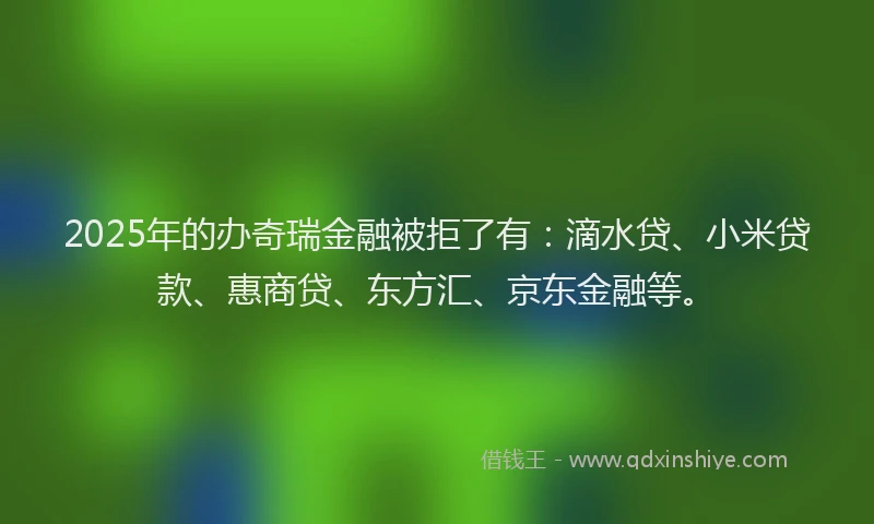 2025年的办奇瑞金融被拒了有：滴水贷、小米贷款、惠商贷、东方汇、京东金融等。