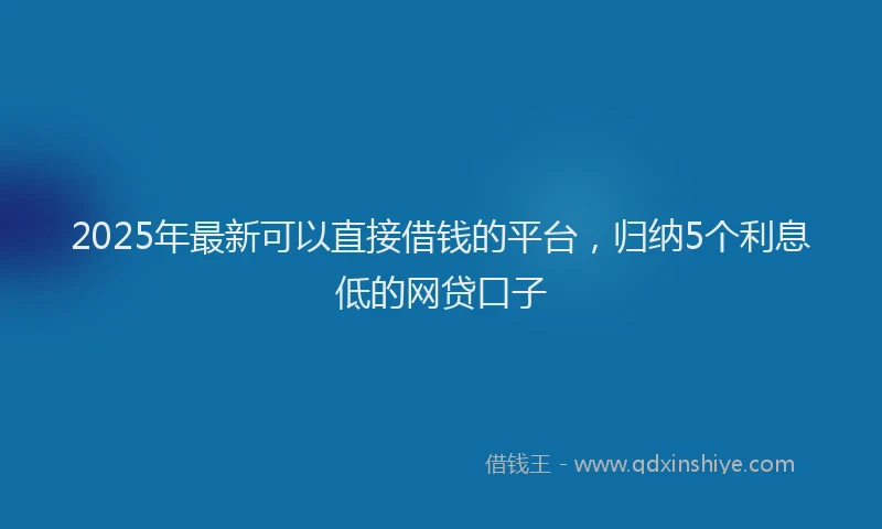 2025年最新可以直接借钱的平台，归纳5个利息低的网贷口子