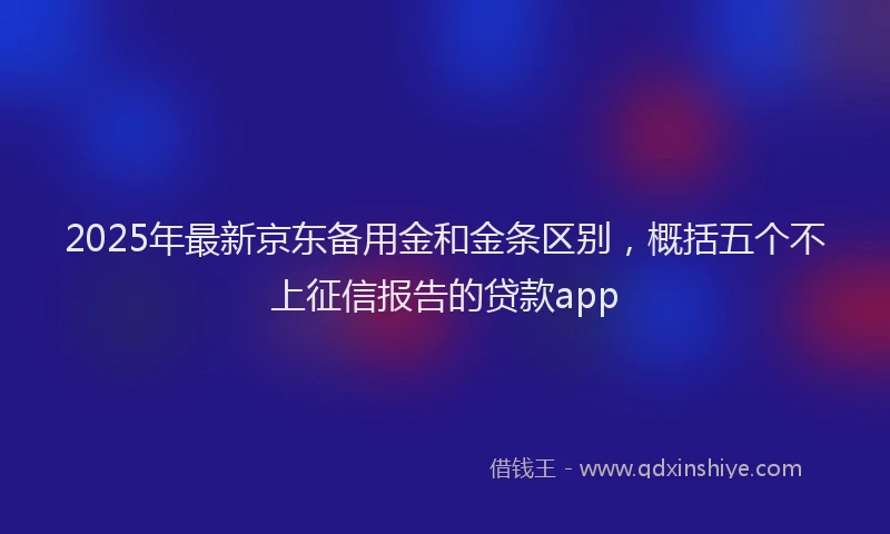 2025年最新京东备用金和金条区别，概括五个不上征信报告的贷款app