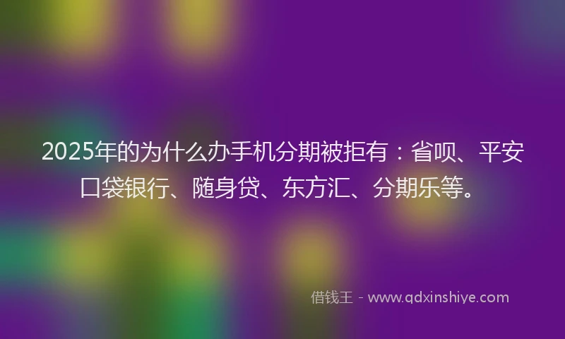 2025年的为什么办手机分期被拒有：省呗、平安口袋银行、随身贷、东方汇、分期乐等。