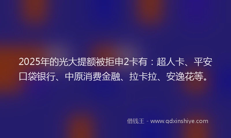 2025年的光大提额被拒申2卡有：超人卡、平安口袋银行、中原消费金融、拉卡拉、安逸花等。
