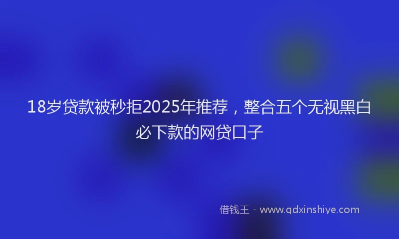 18岁贷款被秒拒2025年推荐，整合五个无视黑白必下款的网贷口子