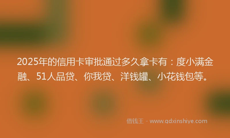 2025年的信用卡审批通过多久拿卡有：度小满金融、51人品贷、你我贷、洋钱罐、小花钱包等。