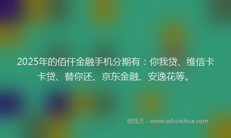 2025年的佰仟金融手机分期有：你我贷、维信卡卡贷、替你还、京东金融、安逸花等。