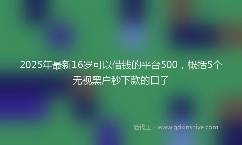 2025年最新16岁可以借钱的平台500，概括5个无视黑户秒下款的口子
