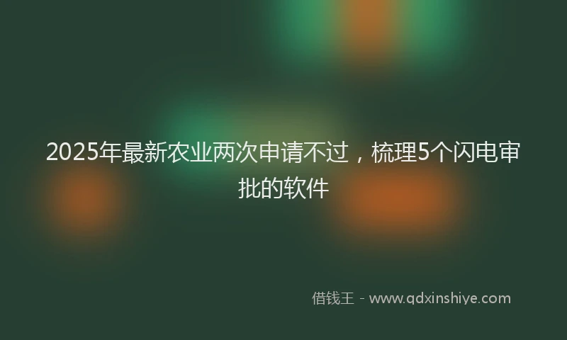 2025年最新农业两次申请不过，梳理5个闪电审批的软件