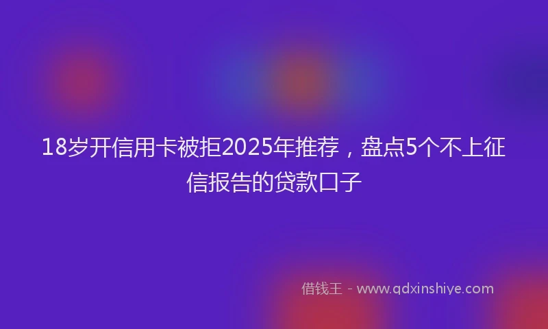 18岁开信用卡被拒2025年推荐，盘点5个不上征信报告的贷款口子