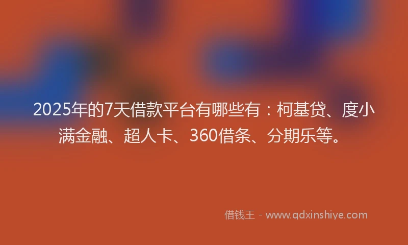2025年的7天借款平台有哪些有：柯基贷、度小满金融、超人卡、360借条、分期乐等。
