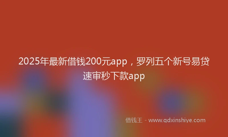 2025年最新借钱200元app，罗列五个新号易贷速审秒下款app