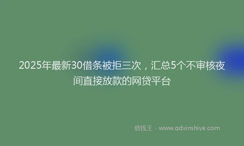 2025年最新30借条被拒三次，汇总5个不审核夜间直接放款的网贷平台