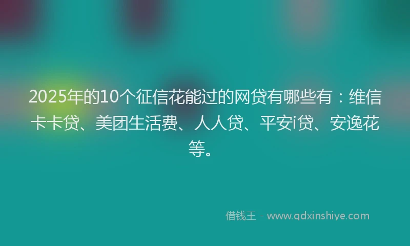 2025年的10个征信花能过的网贷有哪些有：维信卡卡贷、美团生活费、人人贷、平安i贷、安逸花等。