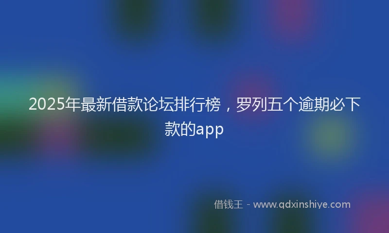 2025年最新借款论坛排行榜，罗列五个逾期必下款的app