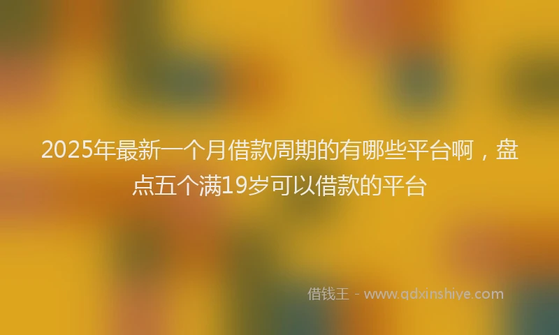 2025年最新一个月借款周期的有哪些平台啊，盘点五个满19岁可以借款的平台