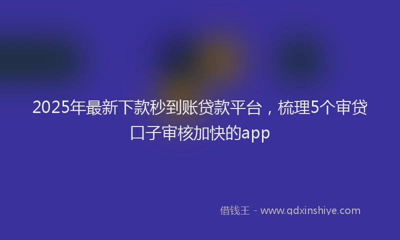 2025年最新下款秒到账贷款平台，梳理5个审贷口子审核加快的app