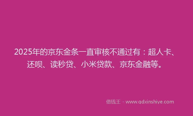 2025年的京东金条一直审核不通过有：超人卡、还呗、读秒贷、小米贷款、京东金融等。