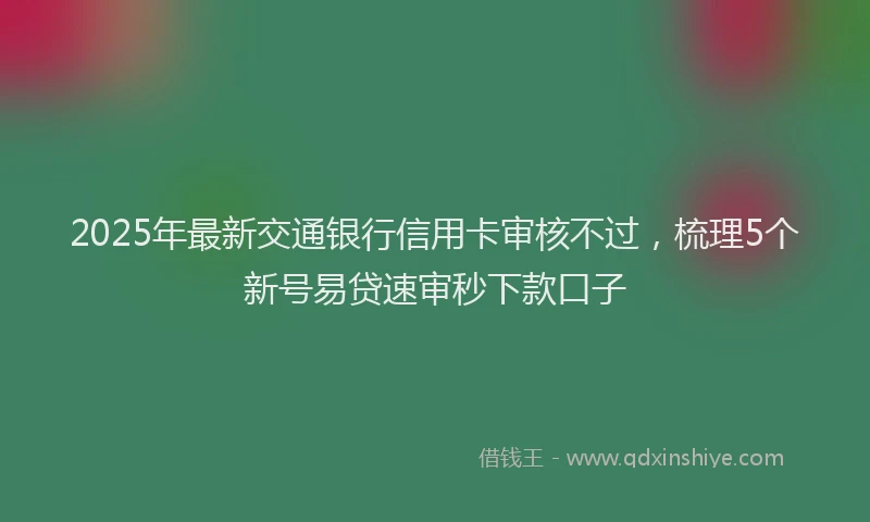 2025年最新交通银行信用卡审核不过，梳理5个新号易贷速审秒下款口子