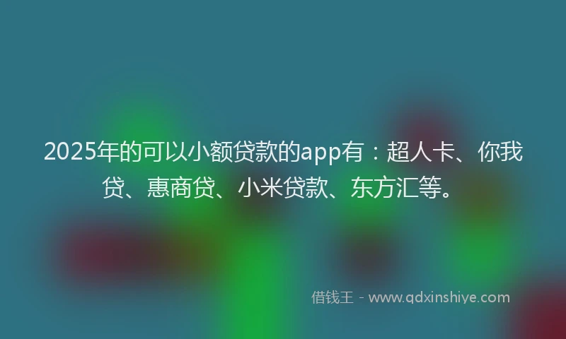 2025年的可以小额贷款的app有：超人卡、你我贷、惠商贷、小米贷款、东方汇等。