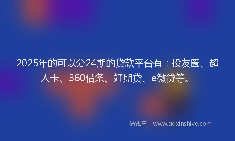 2025年的可以分24期的贷款平台有：投友圈、超人卡、360借条、好期贷、e微贷等。