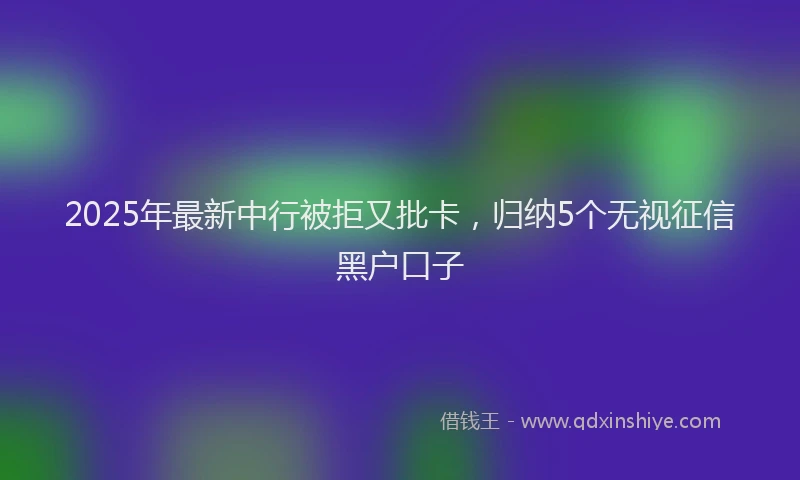 2025年最新中行被拒又批卡，归纳5个无视征信黑户口子