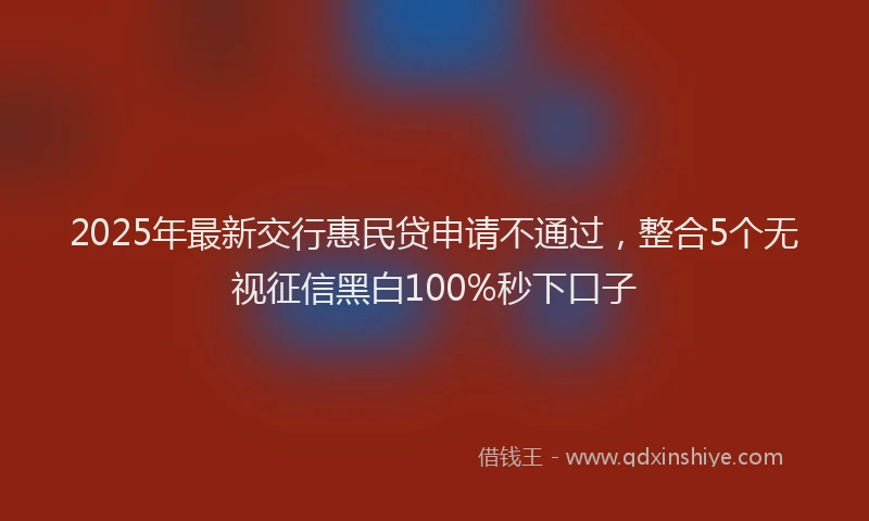 2025年最新交行惠民贷申请不通过，整合5个无视征信黑白100%秒下口子